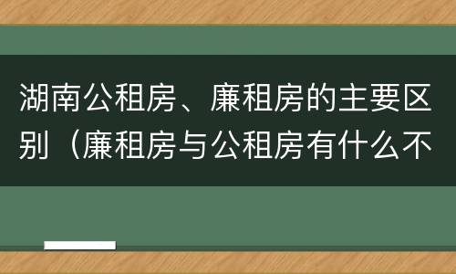 湖南公租房、廉租房的主要区别（廉租房与公租房有什么不同）