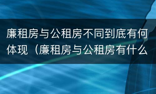 廉租房与公租房不同到底有何体现（廉租房与公租房有什么不同）