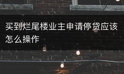 买到烂尾楼业主申请停贷应该怎么操作
