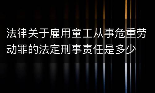 法律关于雇用童工从事危重劳动罪的法定刑事责任是多少