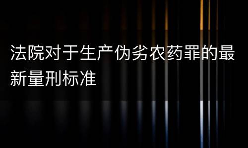 法院对于生产伪劣农药罪的最新量刑标准