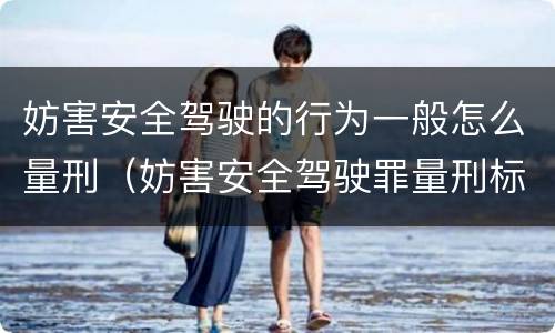 妨害安全驾驶的行为一般怎么量刑（妨害安全驾驶罪量刑标准）