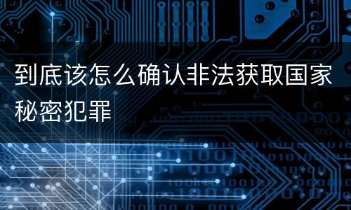 到底该怎么确认非法获取国家秘密犯罪