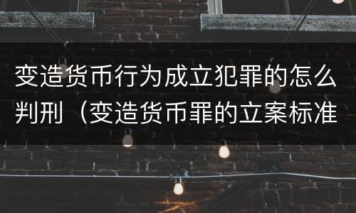 变造货币行为成立犯罪的怎么判刑（变造货币罪的立案标准）