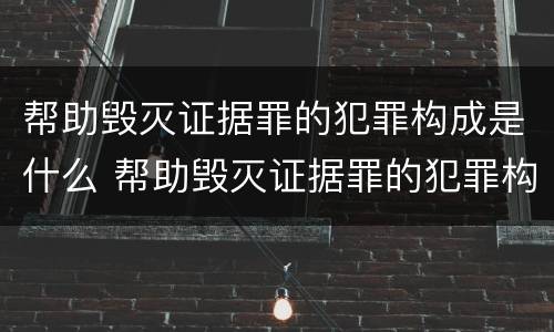 帮助毁灭证据罪的犯罪构成是什么 帮助毁灭证据罪的犯罪构成是什么意思