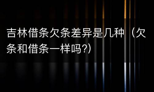 吉林借条欠条差异是几种（欠条和借条一样吗?）