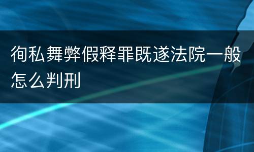 徇私舞弊假释罪既遂法院一般怎么判刑