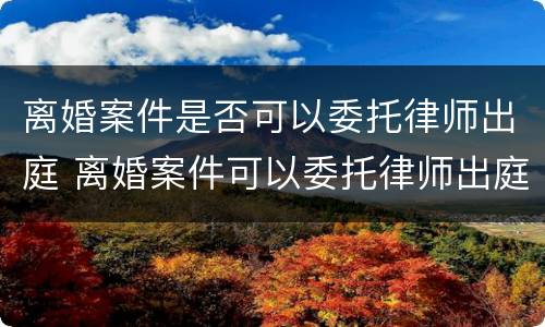 离婚案件是否可以委托律师出庭 离婚案件可以委托律师出庭吗