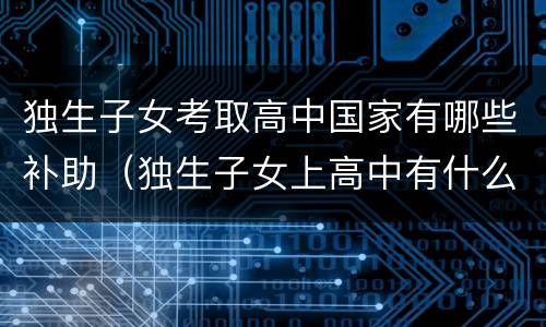 独生子女考取高中国家有哪些补助（独生子女上高中有什么补助）