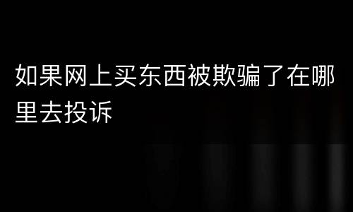 如果网上买东西被欺骗了在哪里去投诉