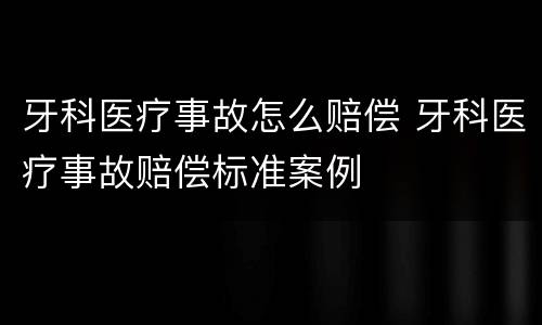 牙科医疗事故怎么赔偿 牙科医疗事故赔偿标准案例