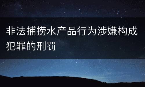 非法捕捞水产品行为涉嫌构成犯罪的刑罚