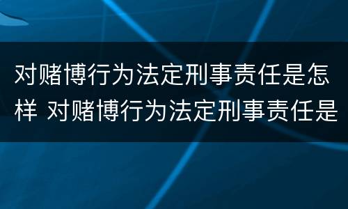 对赌博行为法定刑事责任是怎样 对赌博行为法定刑事责任是怎样的
