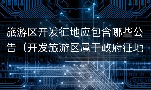 旅游区开发征地应包含哪些公告（开发旅游区属于政府征地吗）