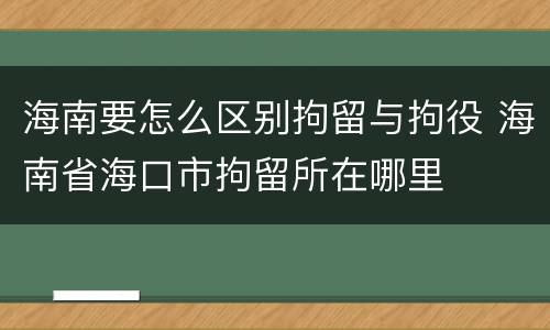 海南要怎么区别拘留与拘役 海南省海口市拘留所在哪里