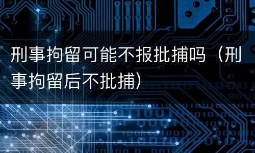 刑事拘留可能不报批捕吗（刑事拘留后不批捕）