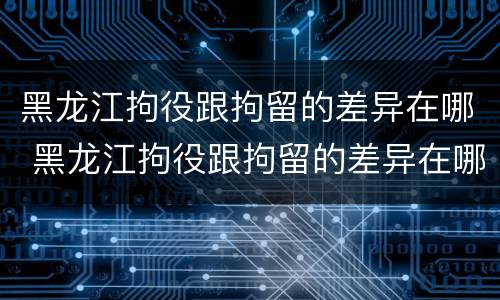 黑龙江拘役跟拘留的差异在哪 黑龙江拘役跟拘留的差异在哪里