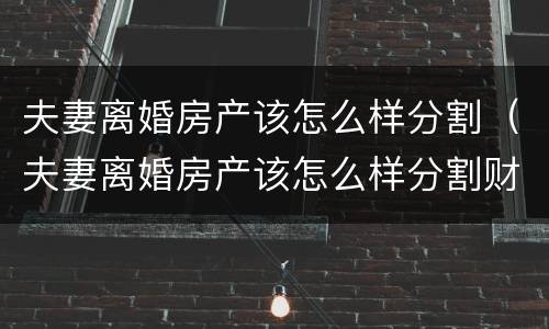 夫妻离婚房产该怎么样分割（夫妻离婚房产该怎么样分割财产）