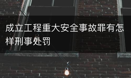 成立工程重大安全事故罪有怎样刑事处罚