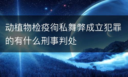 动植物检疫徇私舞弊成立犯罪的有什么刑事判处