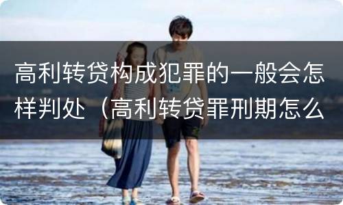 高利转贷构成犯罪的一般会怎样判处（高利转贷罪刑期怎么判定的）