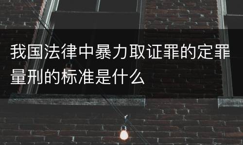 我国法律中暴力取证罪的定罪量刑的标准是什么