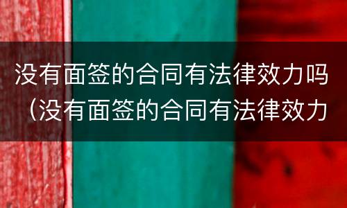 没有面签的合同有法律效力吗（没有面签的合同有法律效力吗知乎）