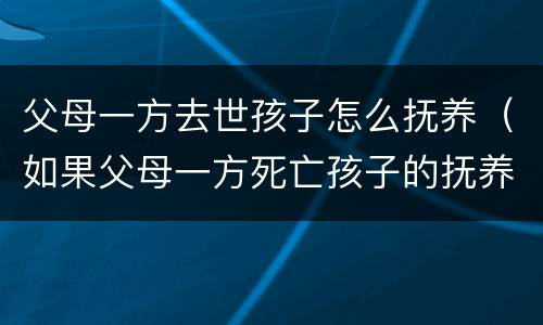 父母一方去世孩子怎么抚养（如果父母一方死亡孩子的抚养权归谁）