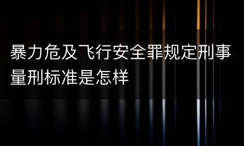 暴力危及飞行安全罪规定刑事量刑标准是怎样