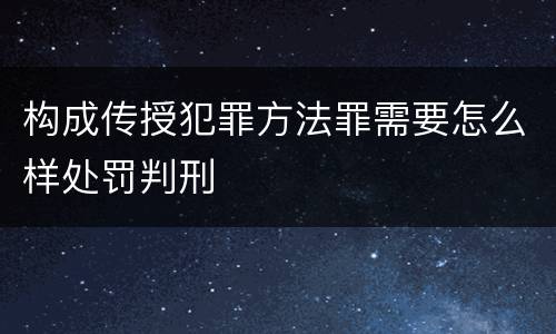 构成传授犯罪方法罪需要怎么样处罚判刑