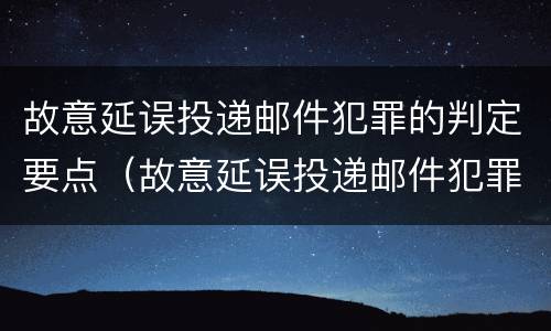 故意延误投递邮件犯罪的判定要点（故意延误投递邮件犯罪的判定要点是什么）