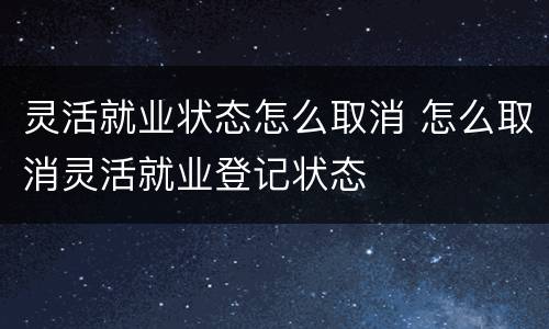 灵活就业状态怎么取消 怎么取消灵活就业登记状态