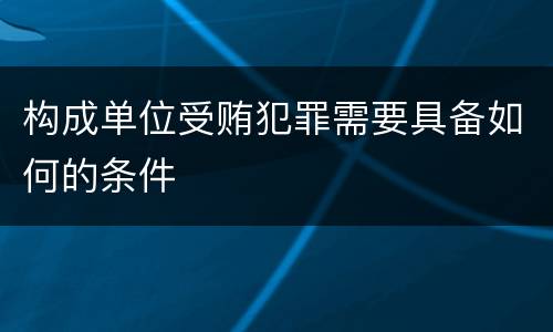 构成单位受贿犯罪需要具备如何的条件