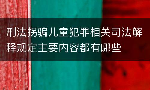 刑法拐骗儿童犯罪相关司法解释规定主要内容都有哪些
