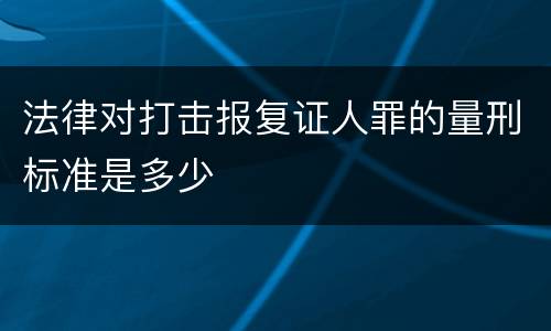 法律对打击报复证人罪的量刑标准是多少