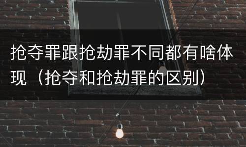 抢夺罪跟抢劫罪不同都有啥体现（抢夺和抢劫罪的区别）
