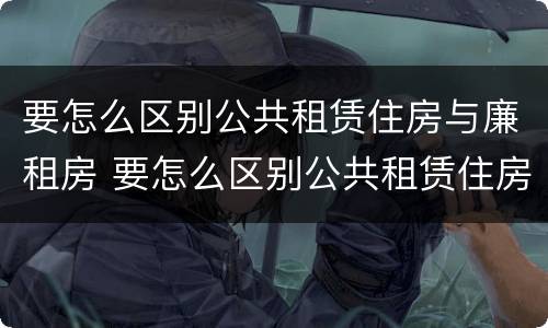 要怎么区别公共租赁住房与廉租房 要怎么区别公共租赁住房与廉租房呢