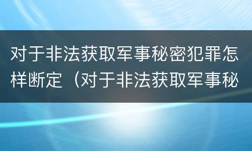 对于非法获取军事秘密犯罪怎样断定（对于非法获取军事秘密犯罪怎样断定的）