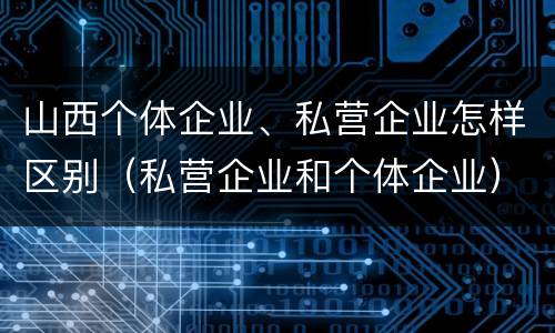 山西个体企业、私营企业怎样区别（私营企业和个体企业）