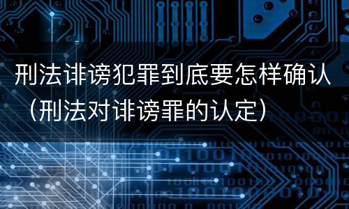 刑法诽谤犯罪到底要怎样确认（刑法对诽谤罪的认定）