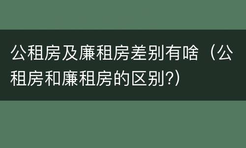 公租房及廉租房差别有啥（公租房和廉租房的区别?）