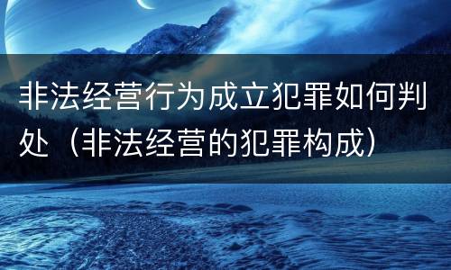 非法经营行为成立犯罪如何判处（非法经营的犯罪构成）