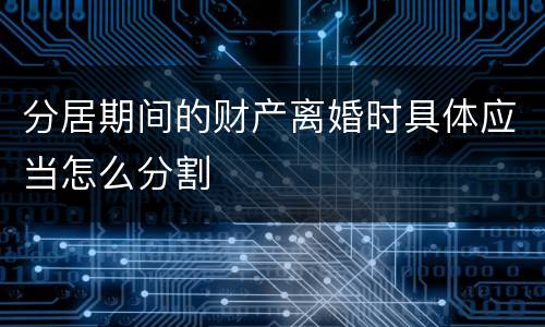 分居期间的财产离婚时具体应当怎么分割