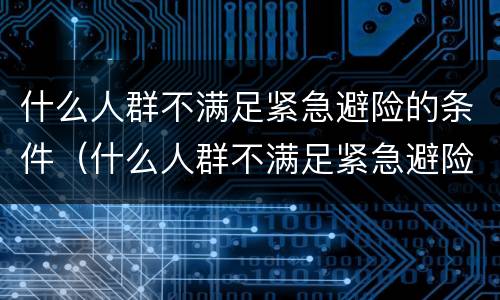 什么人群不满足紧急避险的条件（什么人群不满足紧急避险的条件呢）