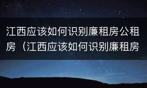 江西应该如何识别廉租房公租房（江西应该如何识别廉租房公租房呢）