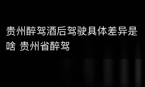 贵州醉驾酒后驾驶具体差异是啥 贵州省醉驾