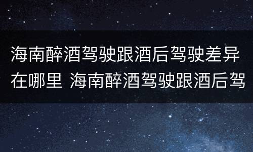 海南醉酒驾驶跟酒后驾驶差异在哪里 海南醉酒驾驶跟酒后驾驶差异在哪里呢