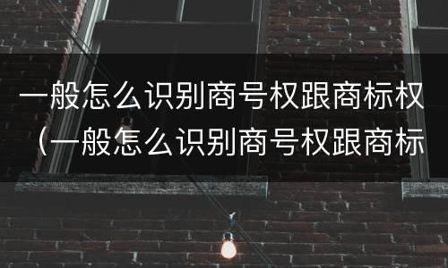 一般怎么识别商号权跟商标权（一般怎么识别商号权跟商标权）