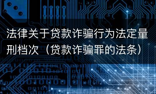 法律关于贷款诈骗行为法定量刑档次（贷款诈骗罪的法条）