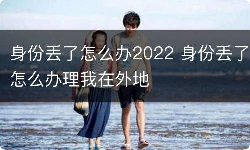 身份丢了怎么办2022 身份丢了怎么办理我在外地